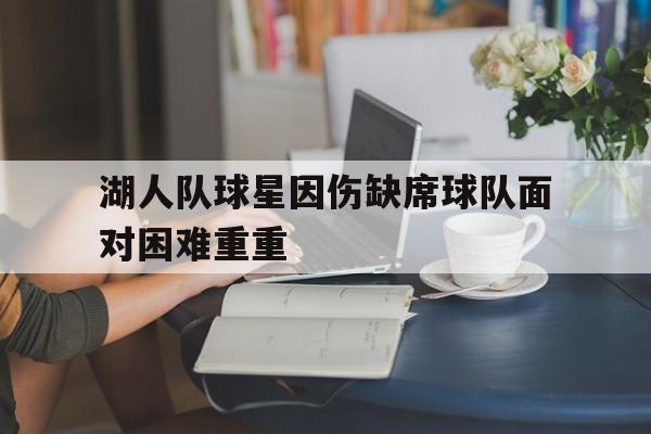 时时彩-湖人队球星因伤缺席球队面对困难重重的简单介绍