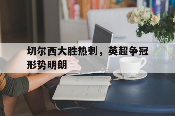 时时彩-切尔西大胜热刺，英超争冠形势明朗的简单介绍
