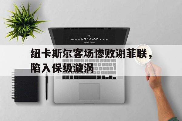 包含纽卡斯尔客场惨败谢菲联，陷入保级漩涡的词条