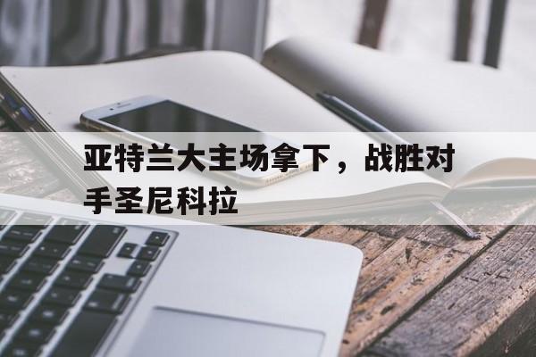 亚特兰大主场拿下，战胜对手圣尼科拉的简单介绍