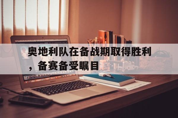 时时彩官网-奥地利队在备战期取得胜利，备赛备受瞩目(奥地利队实力)