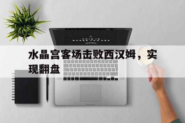 关于水晶宫客场击败西汉姆，实现翻盘的信息