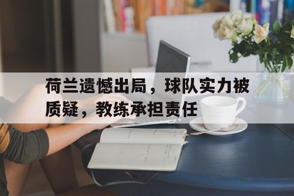 新时时彩-荷兰遗憾出局，球队实力被质疑，教练承担责任(荷兰遗憾出局,球队实力被质疑,教练承担责任吗)